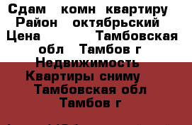 Сдам 1 комн. квартиру › Район ­ октябрьский › Цена ­ 7 000 - Тамбовская обл., Тамбов г. Недвижимость » Квартиры сниму   . Тамбовская обл.,Тамбов г.